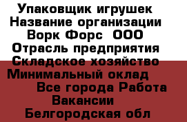 Упаковщик игрушек › Название организации ­ Ворк Форс, ООО › Отрасль предприятия ­ Складское хозяйство › Минимальный оклад ­ 27 000 - Все города Работа » Вакансии   . Белгородская обл.